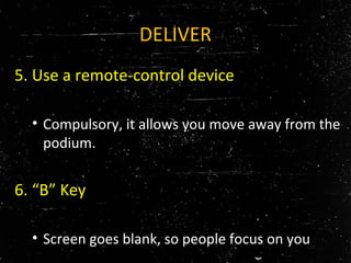 DELIVER
5. Use a remote-control device
• Compulsory, it allows you move away from the
podium.
6. “B” Key
• Screen goes blank, so people focus on you
 