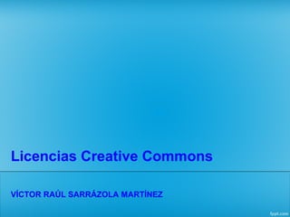 Licencias Creative Commons 
VÍCTOR RAÚL SARRÁZOLA MARTÍNEZ 
 