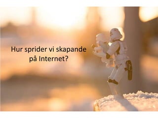 Hur sprider vi skapande
     på Internet?
 