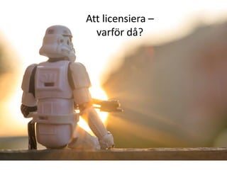 Att licensiera –
  varför då?
 
