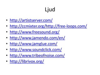 Ljud
•   http://artistserver.com/
•   http://ccmixter.org/http://free-loops.com/
•   http://www.freesound.org/
•   http://www.jamendo.com/en/
•   http://www.jamglue.com/
•   http://www.soundclick.com/
•   http://www.tribeofnoise.com/
•   http://librivox.org/
 