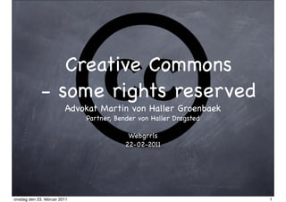 Creative Commons
             - some rights reserved
                         Advokat Martin von Haller Groenbaek
                              Partner, Bender von Haller Dragsted

                                           Webgrrls
                                          22-02-2011




onsdag den 23. februar 2011                                         1
 