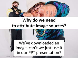 Why do we need
to attribute image sources?
We’ve downloaded an
image, can’t we just use it
in our PPT presentation?
Photo by Joel Muniz on Unsplash
 