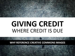 GIVING CREDIT
WHERE CREDIT IS DUE
WHY REFERENCE CREATIVE COMMONS IMAGES
 