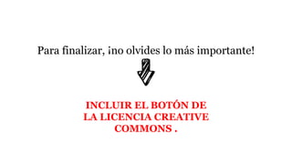 Para finalizar, ¡no olvides lo más importante!
INCLUIR EL BOTÓN DE
LA LICENCIA CREATIVE
COMMONS .
 