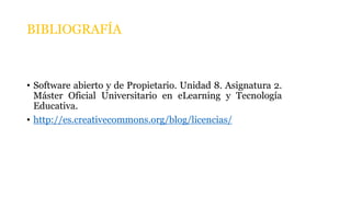 BIBLIOGRAFÍA
• Software abierto y de Propietario. Unidad 8. Asignatura 2.
Máster Oficial Universitario en eLearning y Tecnología
Educativa.
• http://es.creativecommons.org/blog/licencias/
 