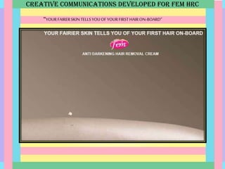 CREATIVE COMMUNICATIONS DEVELOPED FOR FEM HRC
“YOUR FAIRERSKIN TELLSYOUOF YOURFIRSTHAIRON-BOARD”
 