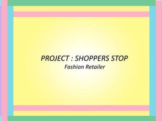 PROJECT : SHOPPERS STOP
Fashion Retailer
 