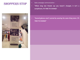 • Sales campaign communication :
• “When long lost friends say you haven’t changed, it isn’t a
compliment, ITS TIME TO CHANGE”
• “Second glances aren’t earned by wearing the same thing twice. ITS
TIME TO CHANGE”
SHOPPERS STOP
 