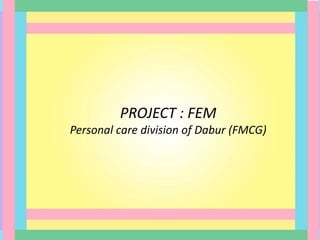 PROJECT : FEM
Personal care division of Dabur (FMCG)
 