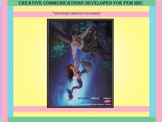CREATIVE COMMUNICATIONS DEVELOPED FOR FEM HRC
“SPOTLESSLY SMOOTH TOHANDLE”
 