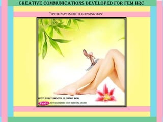 CREATIVE COMMUNICATIONS DEVELOPED FOR FEM HRC
“SPOTLESSLY SMOOTH, GLOWING SKIN”
 