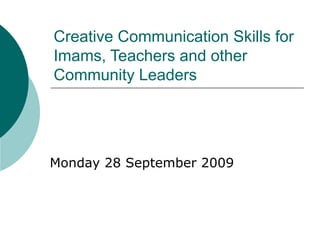 Creative Communication Skills for Imams, Teachers and other Community Leaders Monday 28 September 2009 