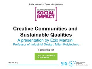 Social Innovation Generation presents




      Creative Communities and
        Sustainable Qualities
            A presentation by Ezio Manzini
      Professor of Industrial Design, Milan Polytechnic
                           In partnership with




May 7nd, 2012
 