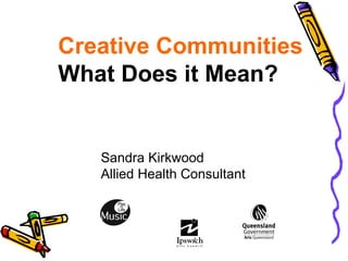 Creative Communities What Does it Mean? Sandra Kirkwood Allied Health Consultant 