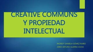 CREATIVE COMMUNS
Y PROPIEDAD
INTELECTUAL
INGRIDT DANIELA GÓMEZ RUBIO
JAIRO ARTURO GUERRA JOJOA
 