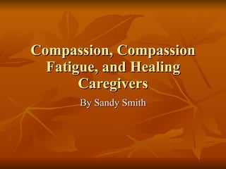 Compassion, Compassion Fatigue, and Healing Caregivers By Sandy Smith 