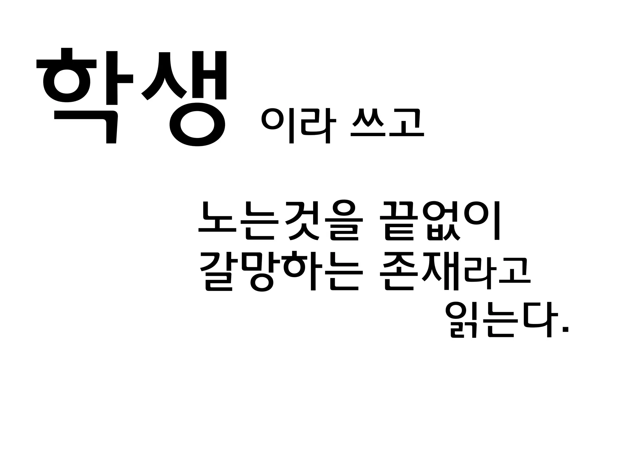 학생 이라 쓰고
노는것을 끝없이
갈망하는 존재라고
읽는다.
 