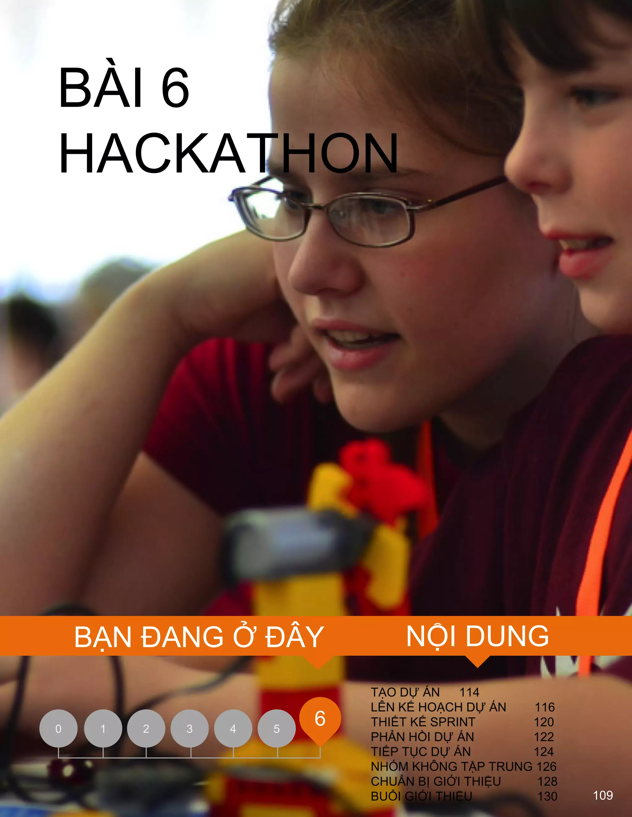 109
1 2 3 4 50
6
BÀI 6
HACKATHON
TẠO DỰ ÁN 114
LÊN KẾ HOẠCH DỰ ÁN 116
THIẾT KẾ SPRINT 120
PHẢN HỒI DỰ ÁN 122
TIẾP TỤC DỰ ÁN 124
NHÓM KHÔNG TẬP TRUNG 126
CHUẨN BỊ GIỚI THIỆU 128
BUỔI GIỚI THIỆU 130
NỘI DUNGBẠN ĐANG Ở ĐÂY
 