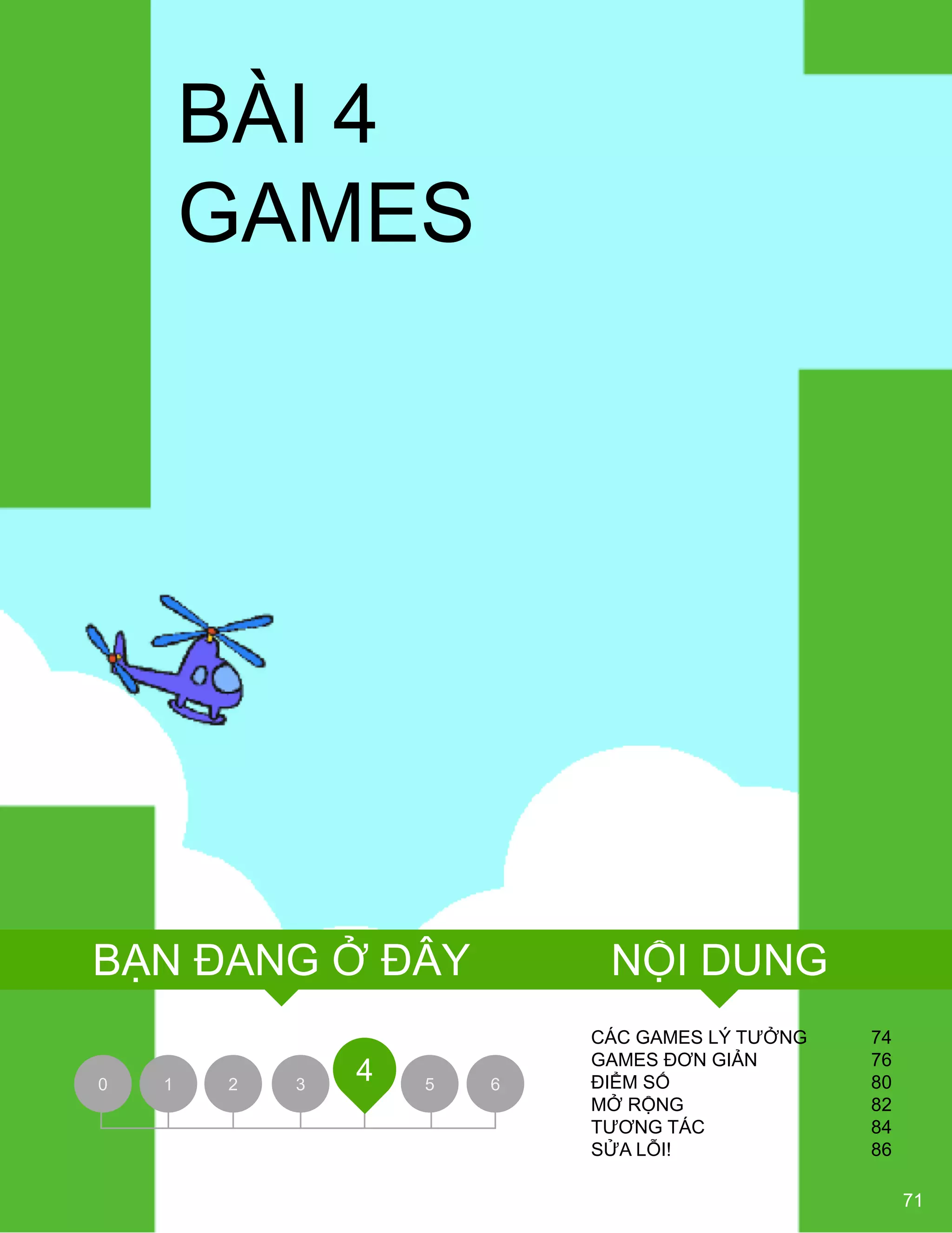 BÀI 4
GAMES
CÁC GAMES LÝ TƢỞNG 74
GAMES ĐƠN GIẢN 76
ĐIỂM SỐ 80
MỞ RỘNG 82
TƢƠNG TÁC 84
SỬA LỖI! 86
0 1 2 3 5 6
4
71
NỘI DUNGBẠN ĐANG Ở ĐÂY
 