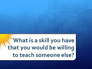 What is a skill you have
that you would be willing
to teach someone else?
 