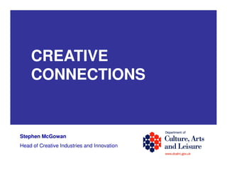 CREATIVE
    CONNECTIONS


Stephen McGowan
Head of Creative Industries and Innovation
 