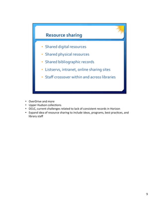 •  OverDrive	
  and	
  more	
  
•  Upper	
  Hudson	
  collec8ons	
  
•  OCLC,	
  current	
  challenges	
  related	
  to	
  lack	
  of	
  consistent	
  records	
  in	
  Horizon	
  
•  Expand	
  idea	
  of	
  resource	
  sharing	
  to	
  include	
  ideas,	
  programs,	
  best	
  prac8ces,	
  and	
  
library	
  staﬀ	
  
9	
  
 