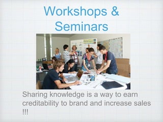 Workshops &
Seminars
Sharing knowledge is a way to earn
creditability to brand and increase sales
!!!
 