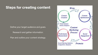 Steps for creating content
Define your target audience and goals.
Research and gather information.
Plan and outline your content strategy.
 