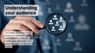Understanding
your audience
To create effective content,
know your audience's
demographics, interests,
challenges, and goals. Tailor
your message to meet their
needs.
 