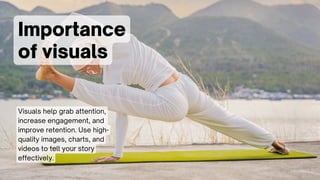 Importance
of visuals
Visuals help grab attention,
increase engagement, and
improve retention. Use high-
quality images, charts, and
videos to tell your story
effectively.
 