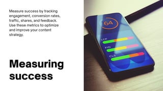 Measuring
success
Measure success by tracking
engagement, conversion rates,
traffic, shares, and feedback.
Use these metrics to optimize
and improve your content
strategy.
 