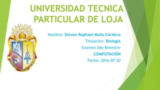 UNIVERSIDAD TECNICA
PARTICULAR DE LOJA
Nombre: Steven Raphael Malla Córdova
Titulación: Biología
Examen 2do Bimestre
COMPUTACIÓN
Fecha: 2016-07-20
 