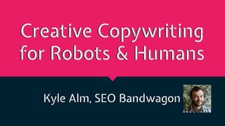 Creative Copywriting
for Robots & Humans
Kyle Alm, SEO Bandwagon
 