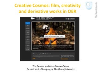 Creative Cosmos: film, creativity
  and derivative works in OER




           Tita Beaven and Anna Comas-Quinn
      Department of Languages, The Open University
 