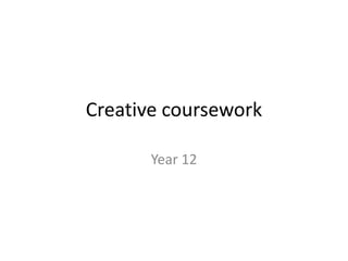 Creative coursework

       Year 12
 