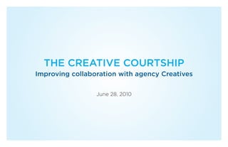 THE CREATIVE COURTSHIP
Improving collaboration with agency Creatives

                 June 28, 2010
 