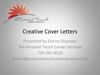 Creative Cover Letters
     Presented by Donna Shannon
   The Personal Touch Career Services
             720-341-8229
donna@personaltouchcareerservices.com
 