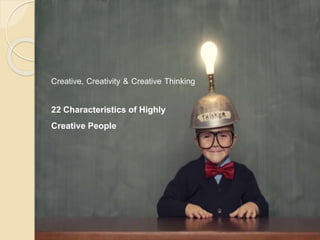 Creative, Creativity & Creative Thinking 
22 Characteristics of Highly 
Creative People 
 