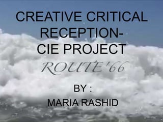 CREATIVE CRITICAL
RECEPTION-
CIE PROJECT
BY :
MARIA RASHID
 