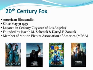 20th Century Fox
• American film studio
• Since May 31 1935
• Located in Century City area of Los Angeles
• Founded by Joseph M. Schenck & Darryl F. Zanuck
• Member of Motion Picture Association of America (MPAA)
 
