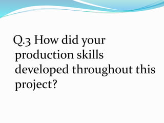 Q.3 How did your
production skills
developed throughout this
project?
 