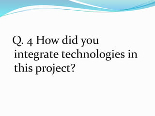 Q. 4 How did you
integrate technologies in
this project?
 