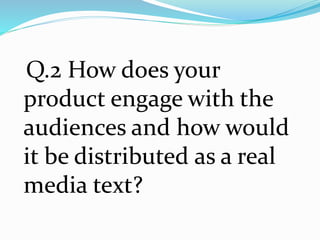 Q.2 How does your
product engage with the
audiences and how would
it be distributed as a real
media text?
 