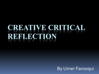 CREATIVE CRITICAL
REFLECTION
By Umer Farooqui
 