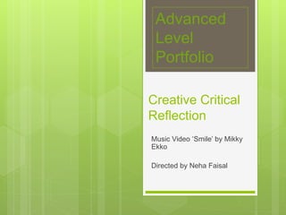 Creative Critical
Reflection
Music Video ‘Smile’ by Mikky
Ekko
Directed by Neha Faisal
Advanced
Level
Portfolio
 