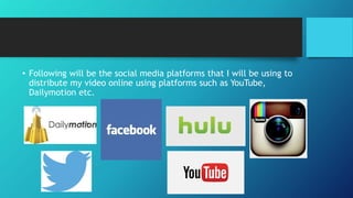 • Following will be the social media platforms that I will be using to
distribute my video online using platforms such as YouTube,
Dailymotion etc.
 