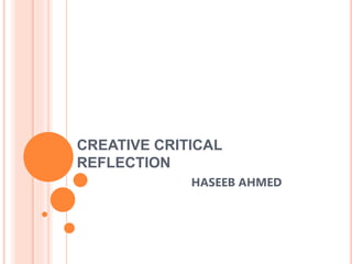 CREATIVE CRITICAL
REFLECTION
HASEEB AHMED
 