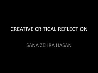CREATIVE CRITICAL REFLECTION
SANA ZEHRA HASAN
 
