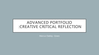 ADVANCED PORTFOLIO
:CREATIVE CRITICAL REFLECTION
Marcus Oakley- Green
 
